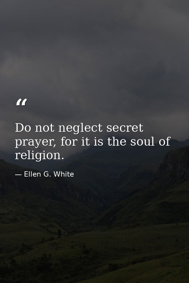Do not neglect secret prayer, for it is the soul of religion. — Ellen G. White
