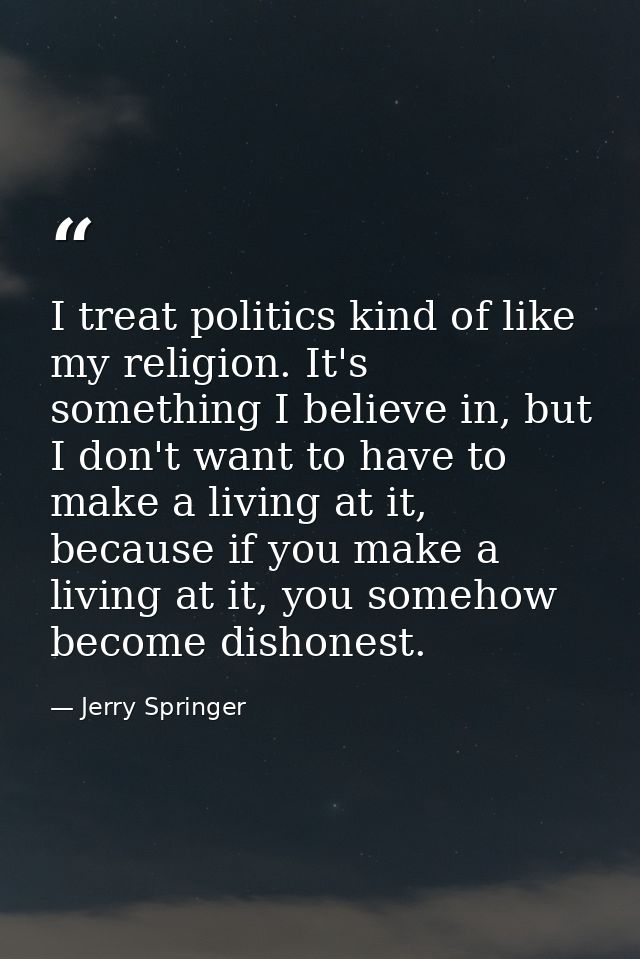 I treat politics kind of like my religion. It's something I believe in, but I don't want to have to make a living at it, — Jerry Springer
