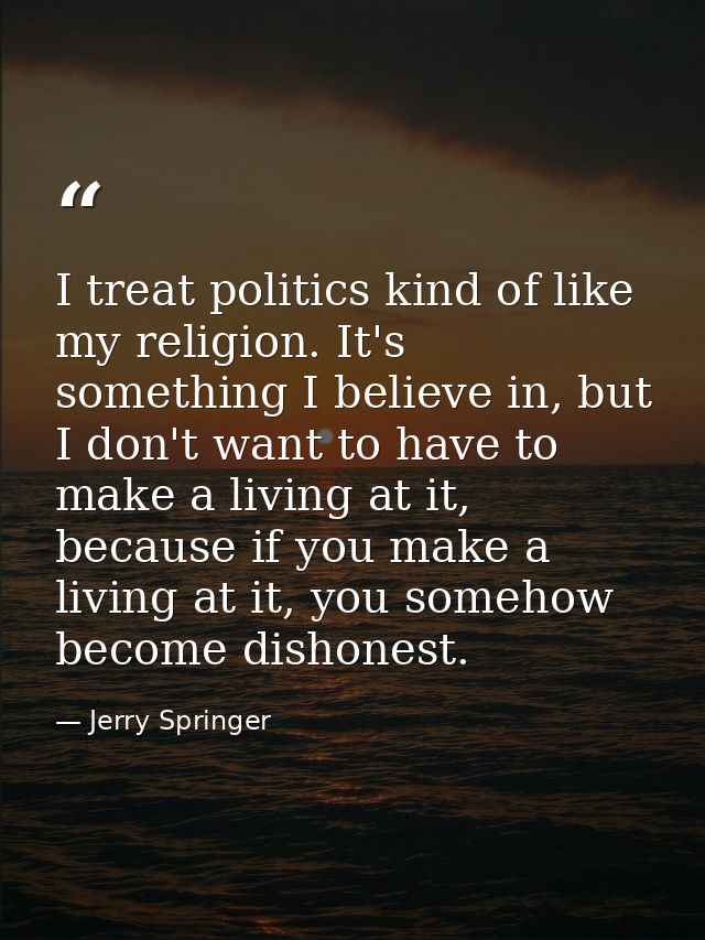 I treat politics kind of like my religion. It's something I believe in, but I don't want to have to make a living at it, — Jerry Springer