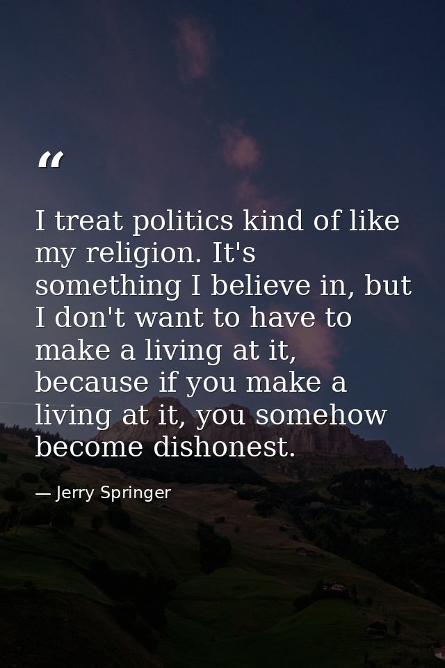 I treat politics kind of like my religion. It's something I believe in, but I don't want to have to make a living at it, — Jerry Springer