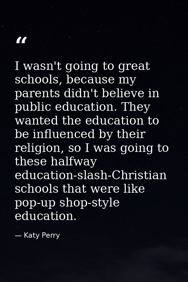 I wasn't going to great schools, because my parents didn't believe in public education. They wanted the education to be  — Katy Perry