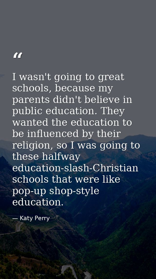 I wasn't going to great schools, because my parents didn't believe in public education. They wanted the education to be  — Katy Perry