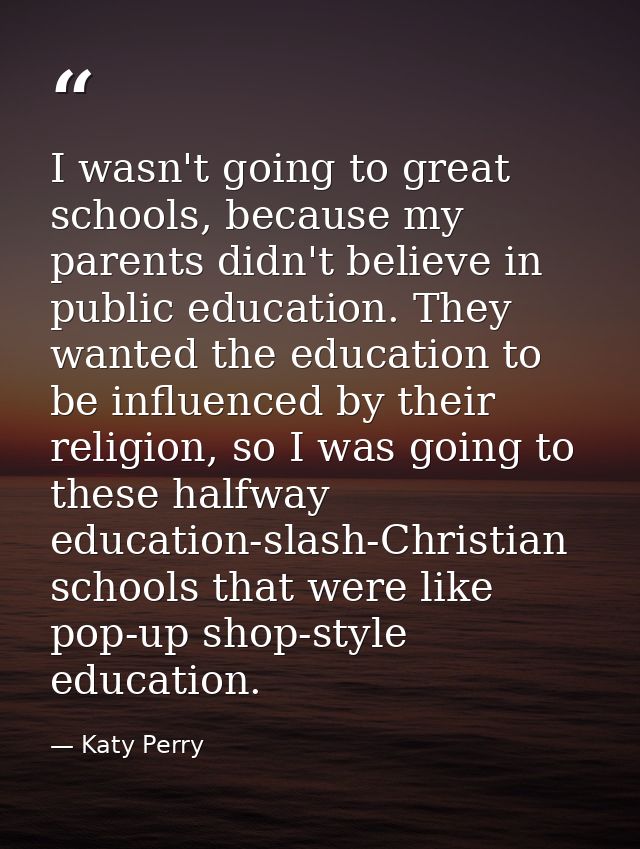 I wasn't going to great schools, because my parents didn't believe in public education. They wanted the education to be  — Katy Perry