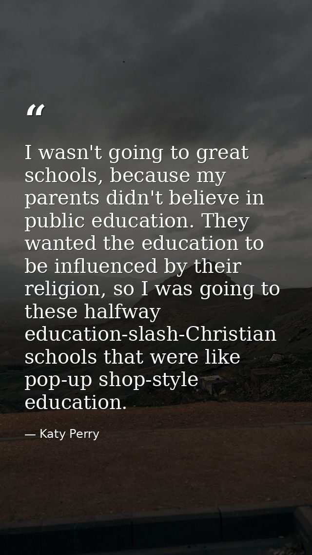 I wasn't going to great schools, because my parents didn't believe in public education. They wanted the education to be  — Katy Perry