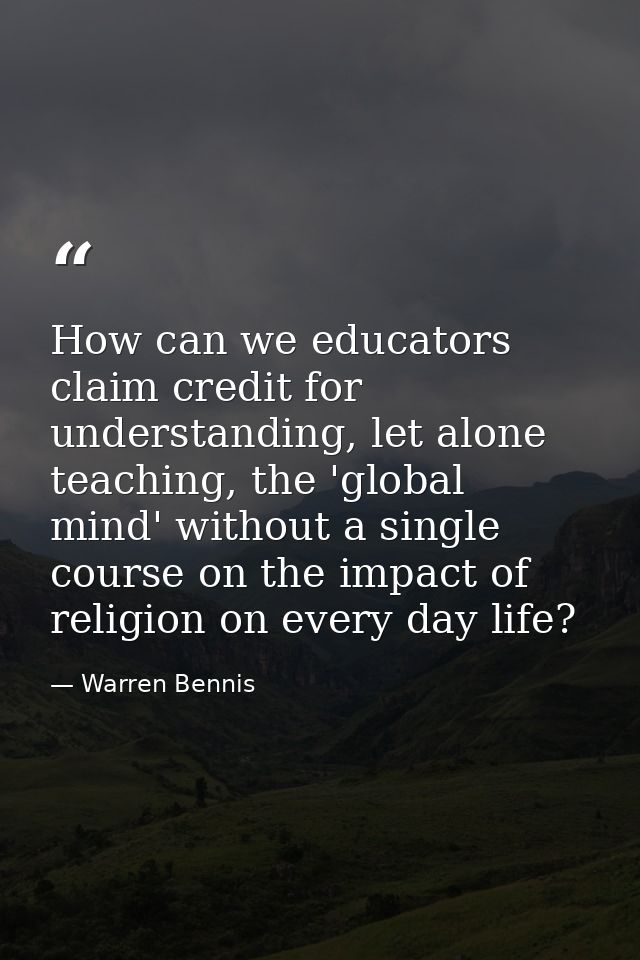 How can we educators claim credit for understanding, let alone teaching, the 'global mind' without a single course on th — Warren Bennis