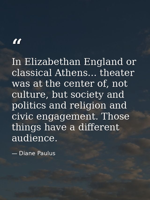 In Elizabethan England or classical Athens... theater was at the center of, not culture, but society and politics and re — Diane Paulus