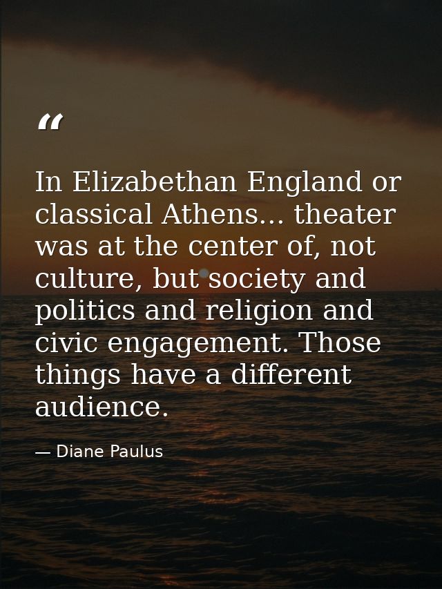 In Elizabethan England or classical Athens... theater was at the center of, not culture, but society and politics and re — Diane Paulus