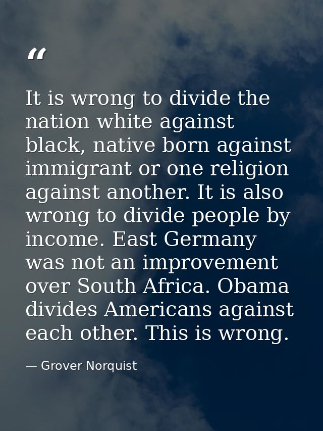 It is wrong to divide the nation white against black, native born against immigrant or one religion against another. It  — Grover Norquist