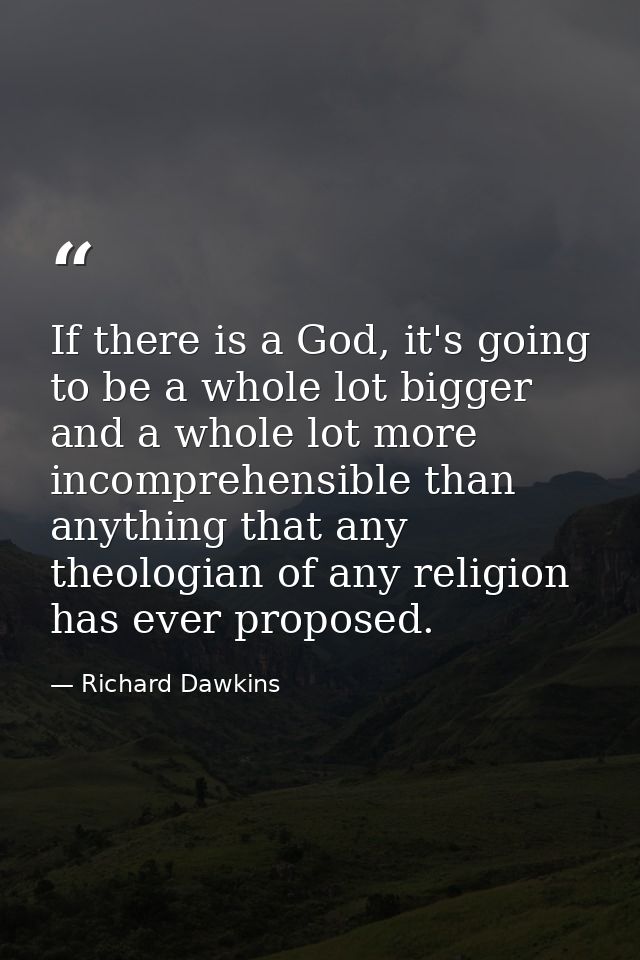 If there is a God, it's going to be a whole lot bigger and a whole lot more incomprehensible than anything that any theo — Richard Dawkins