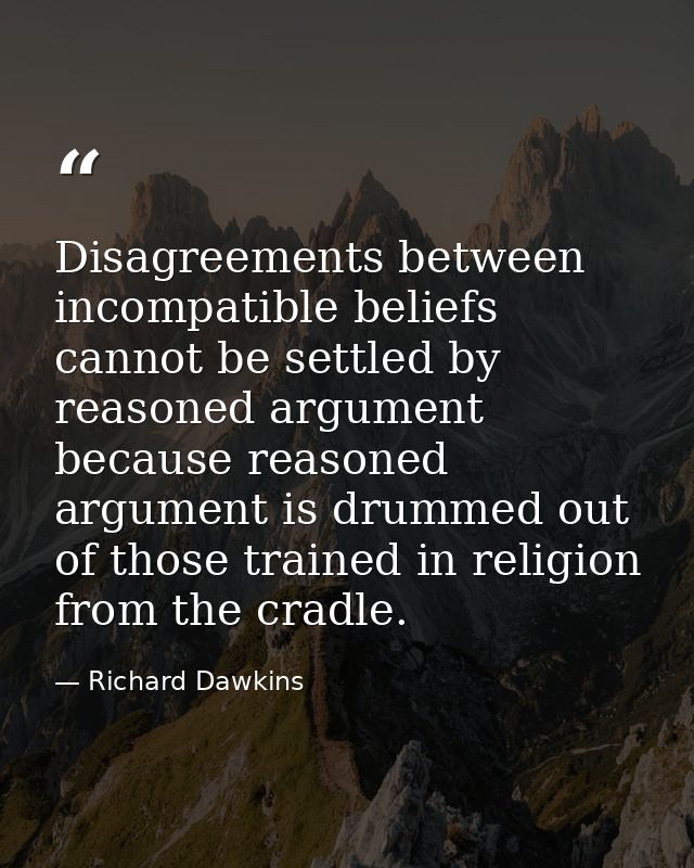 Disagreements between incompatible beliefs cannot be settled by reasoned argument because reasoned argument is drummed o — Richard Dawkins