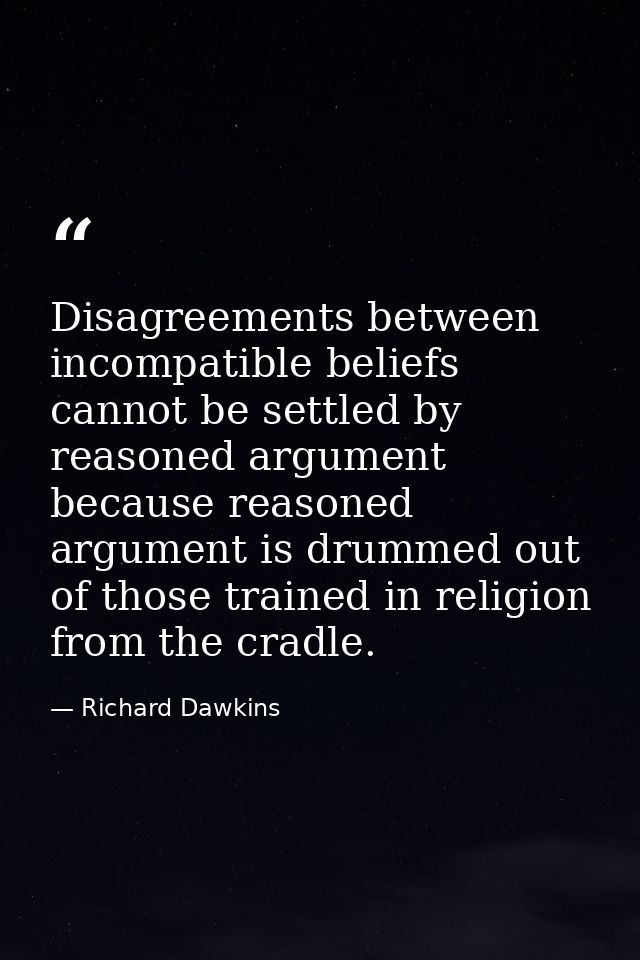 Disagreements between incompatible beliefs cannot be settled by reasoned argument because reasoned argument is drummed o — Richard Dawkins