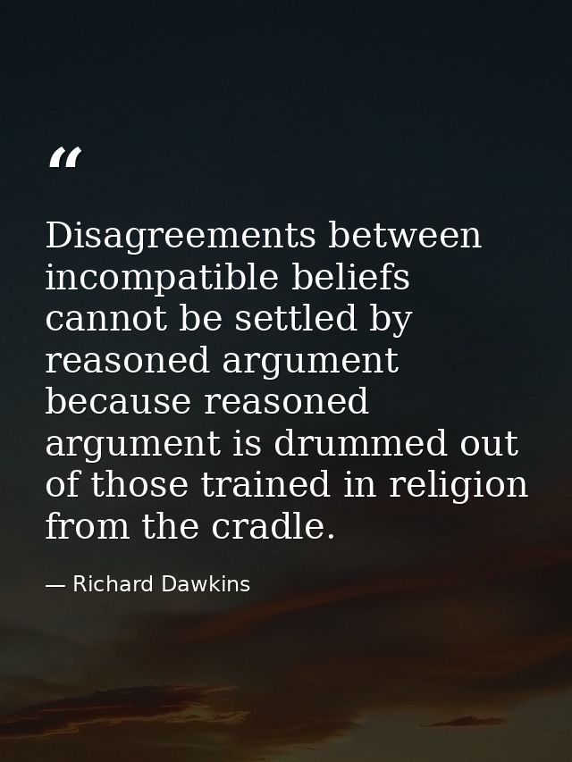 Disagreements between incompatible beliefs cannot be settled by reasoned argument because reasoned argument is drummed o — Richard Dawkins