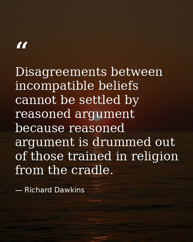 Disagreements between incompatible beliefs cannot be settled by reasoned argument because reasoned argument is drummed o — Richard Dawkins
