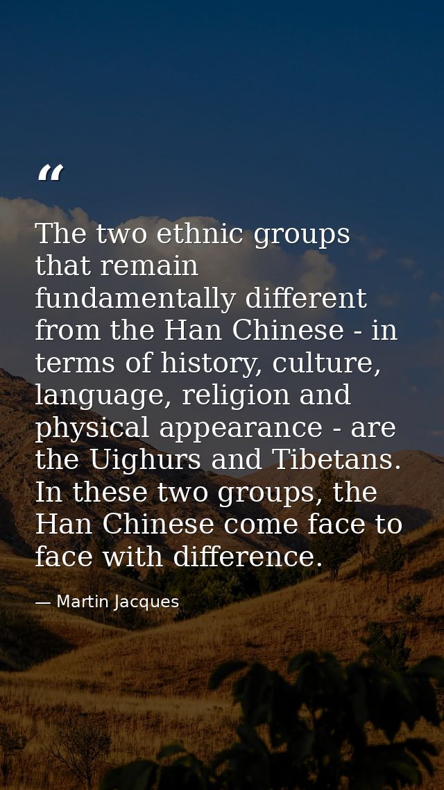 The two ethnic groups that remain fundamentally different from the Han Chinese - in terms of history, culture, language, — Martin Jacques