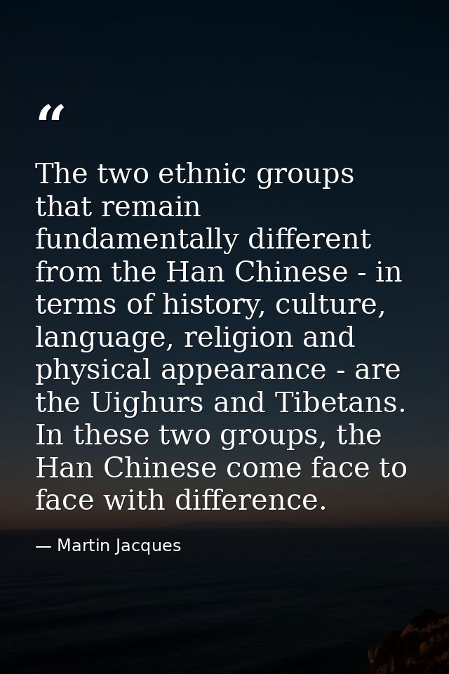 The two ethnic groups that remain fundamentally different from the Han Chinese - in terms of history, culture, language, — Martin Jacques