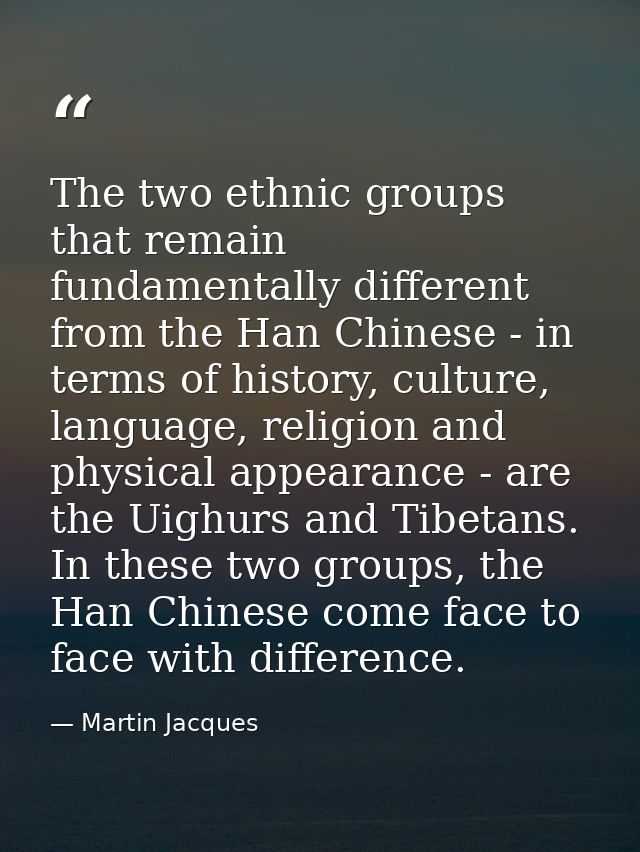 The two ethnic groups that remain fundamentally different from the Han Chinese - in terms of history, culture, language, — Martin Jacques
