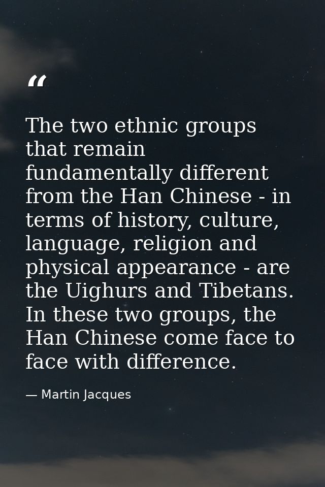 The two ethnic groups that remain fundamentally different from the Han Chinese - in terms of history, culture, language, — Martin Jacques