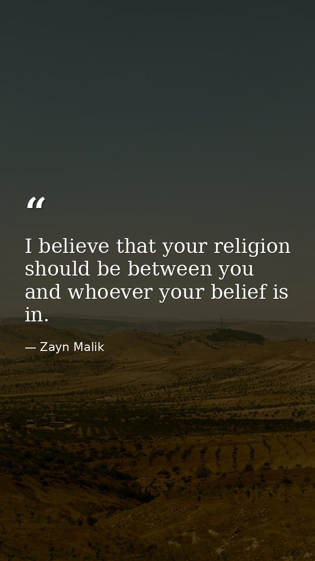 I believe that your religion should be between you and whoever your belief is in. — Zayn Malik