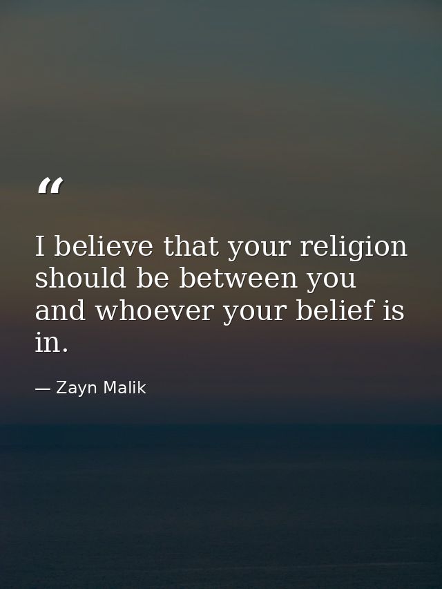 I believe that your religion should be between you and whoever your belief is in. — Zayn Malik