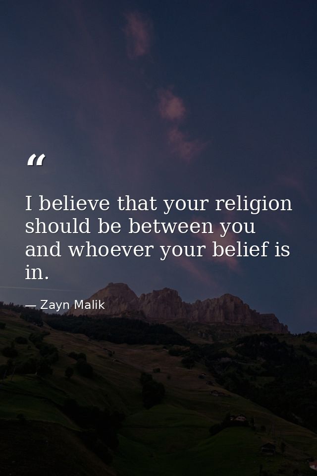 I believe that your religion should be between you and whoever your belief is in. — Zayn Malik