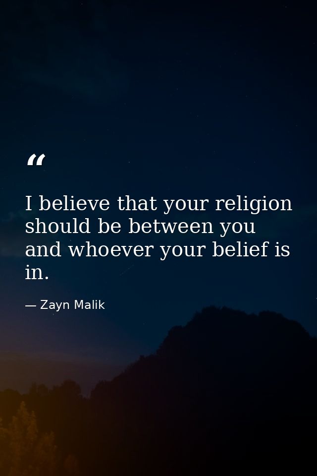 I believe that your religion should be between you and whoever your belief is in. — Zayn Malik