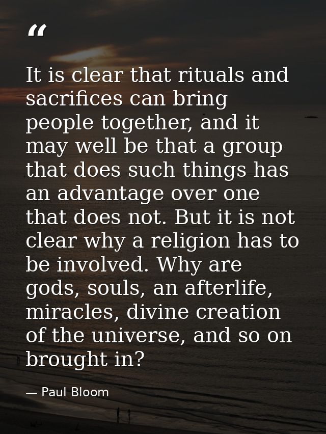 It is clear that rituals and sacrifices can bring people together, and it may well be that a group that does such things — Paul Bloom