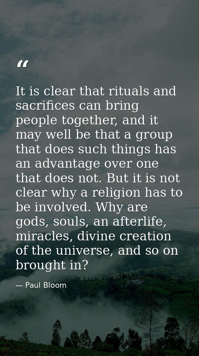 It is clear that rituals and sacrifices can bring people together, and it may well be that a group that does such things — Paul Bloom