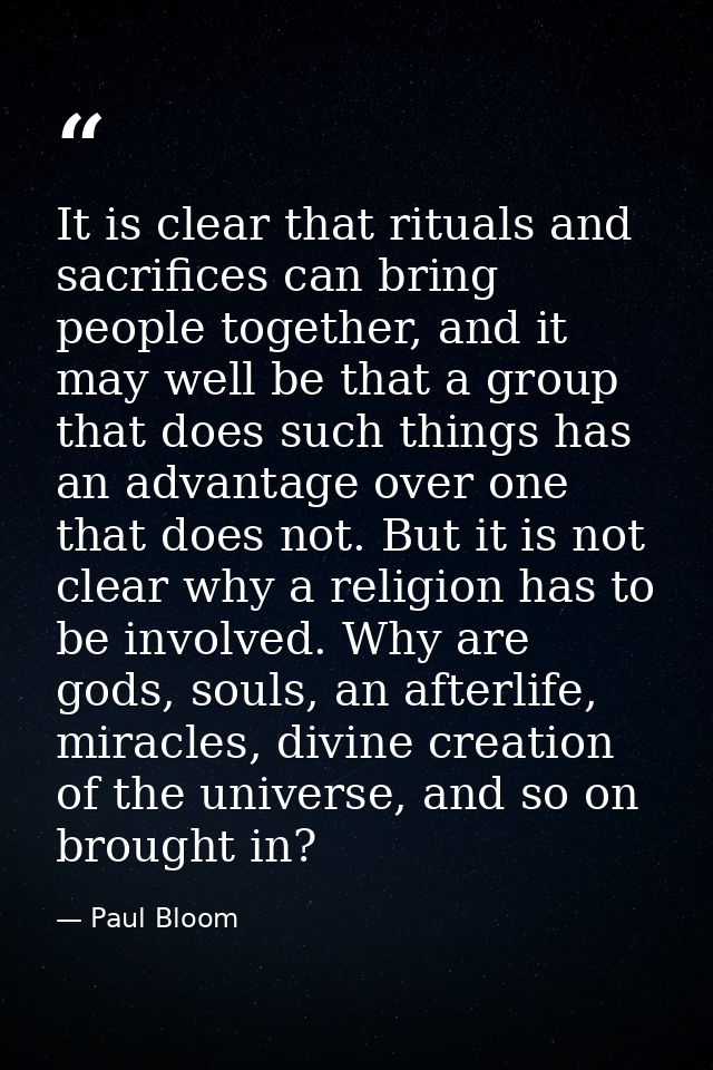 It is clear that rituals and sacrifices can bring people together, and it may well be that a group that does such things — Paul Bloom
