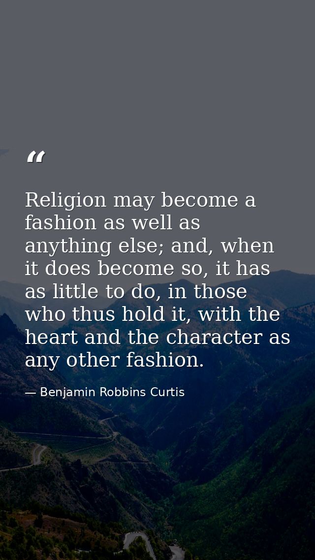 Religion may become a fashion as well as anything else; and, when it does become so, it has as little to do, in those wh — Benjamin Robbins Curtis