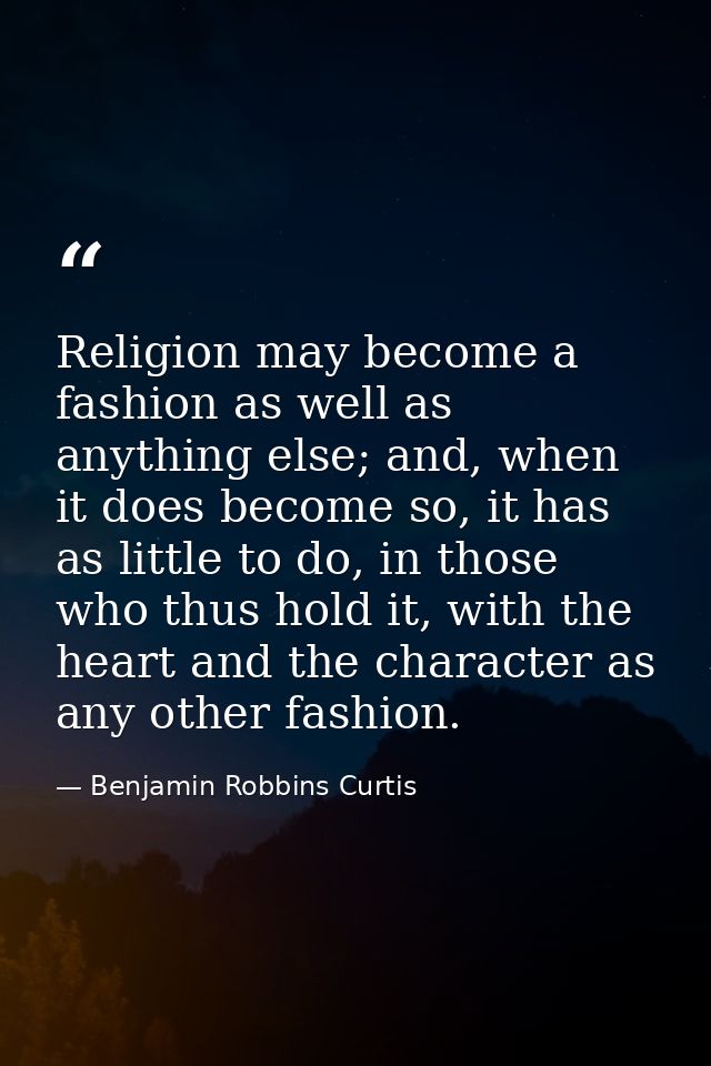 Religion may become a fashion as well as anything else; and, when it does become so, it has as little to do, in those wh — Benjamin Robbins Curtis