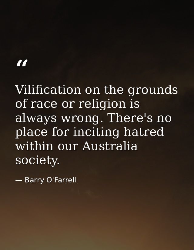 Vilification on the grounds of race or religion is always wrong. There's no place for inciting hatred within our Austral — Barry O'Farrell