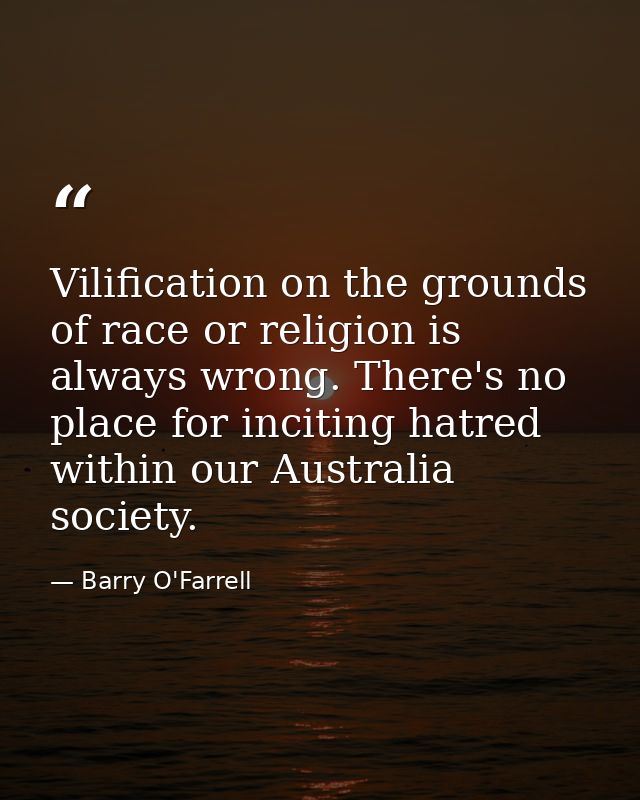 Vilification on the grounds of race or religion is always wrong. There's no place for inciting hatred within our Austral — Barry O'Farrell