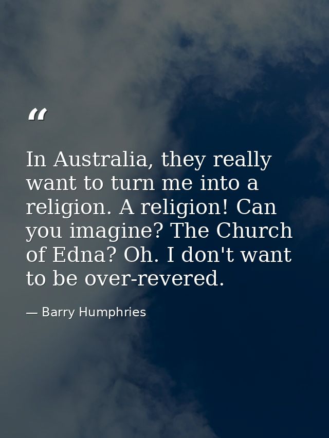 In Australia, they really want to turn me into a religion. A religion! Can you imagine? The Church of Edna? Oh. I don't  — Barry Humphries