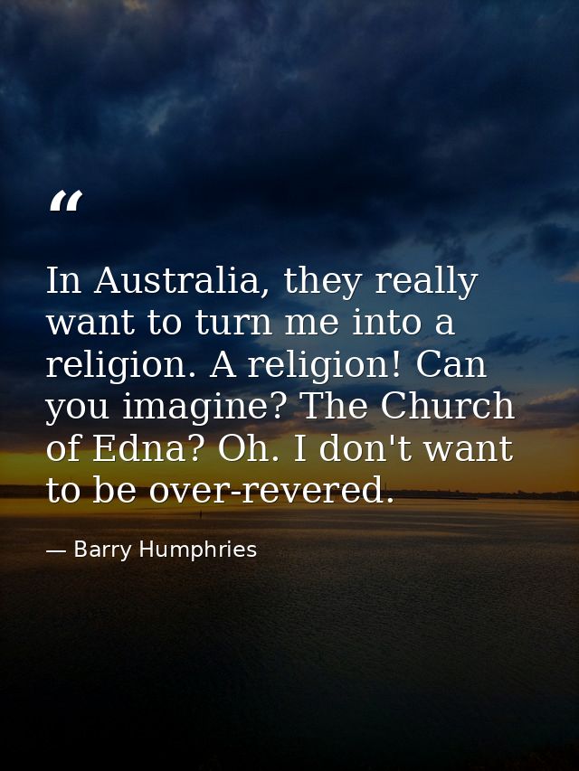 In Australia, they really want to turn me into a religion. A religion! Can you imagine? The Church of Edna? Oh. I don't  — Barry Humphries
