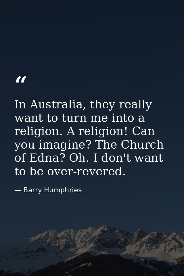 In Australia, they really want to turn me into a religion. A religion! Can you imagine? The Church of Edna? Oh. I don't  — Barry Humphries