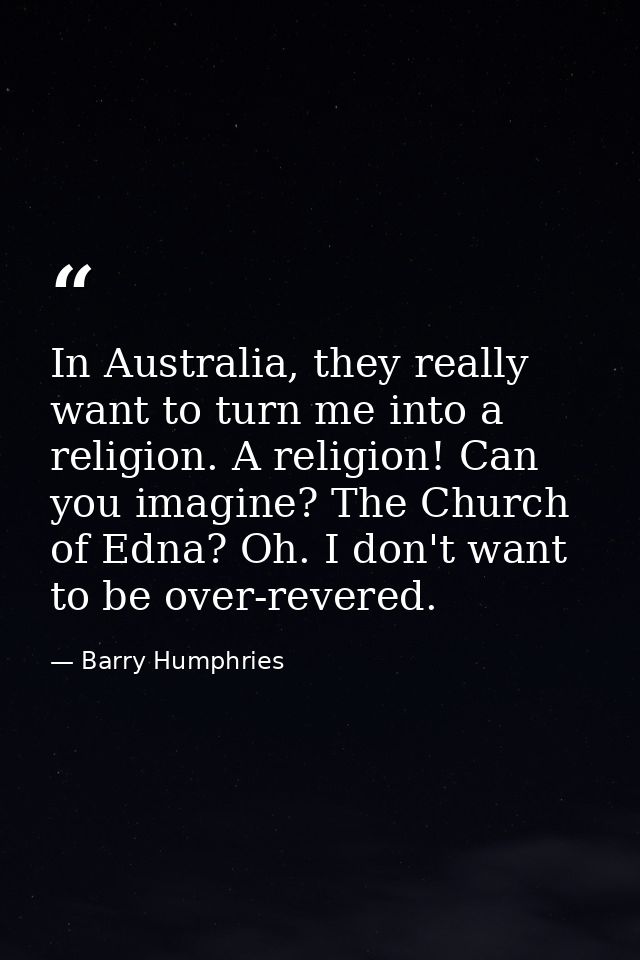 In Australia, they really want to turn me into a religion. A religion! Can you imagine? The Church of Edna? Oh. I don't  — Barry Humphries