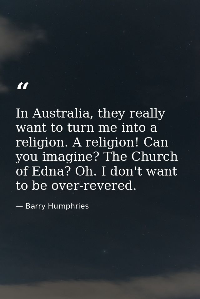 In Australia, they really want to turn me into a religion. A religion! Can you imagine? The Church of Edna? Oh. I don't  — Barry Humphries