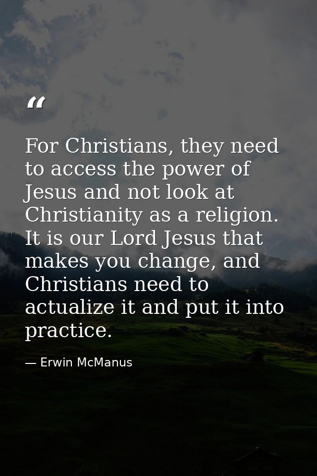 For Christians, they need to access the power of Jesus and not look at Christianity as a religion. It is our Lord Jesus  — Erwin McManus