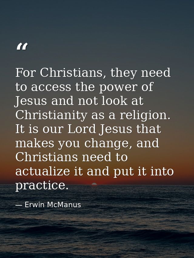 For Christians, they need to access the power of Jesus and not look at Christianity as a religion. It is our Lord Jesus  — Erwin McManus