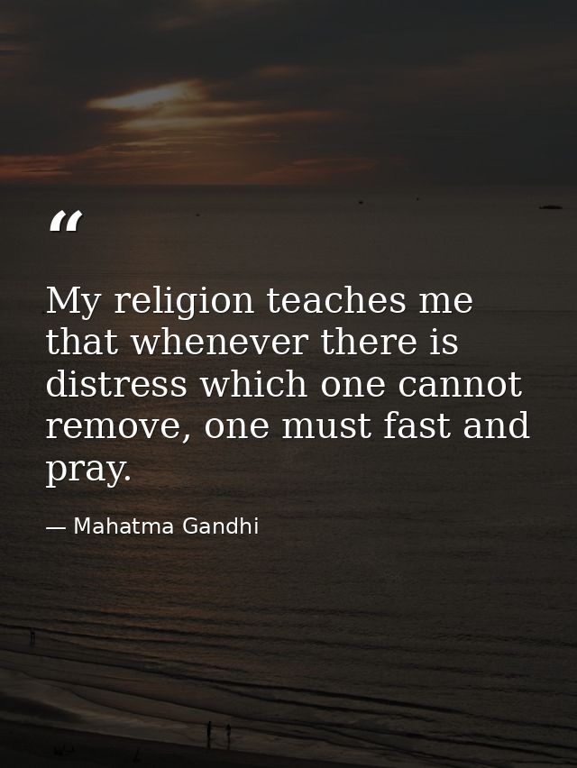 My religion teaches me that whenever there is distress which one cannot remove, one must fast and pray. — Mahatma Gandhi