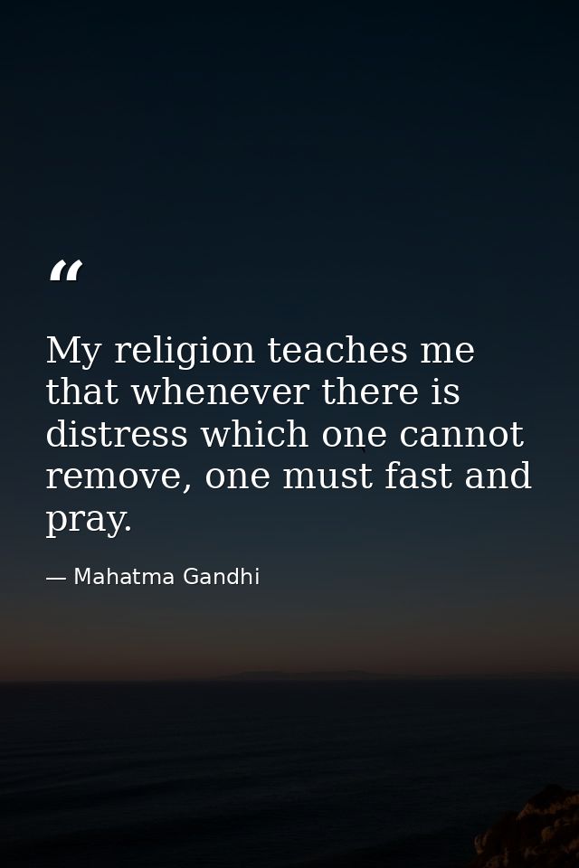 My religion teaches me that whenever there is distress which one cannot remove, one must fast and pray. — Mahatma Gandhi