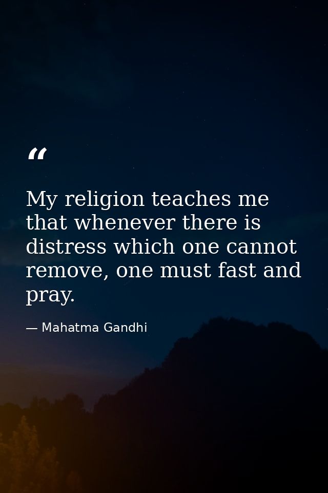 My religion teaches me that whenever there is distress which one cannot remove, one must fast and pray. — Mahatma Gandhi