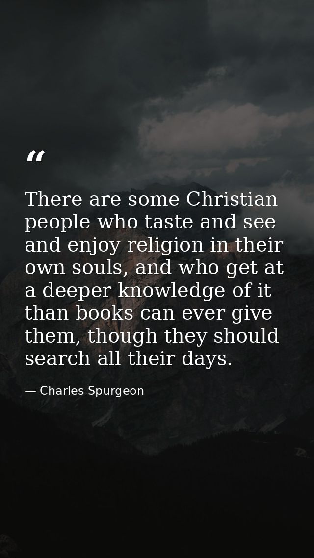 There are some Christian people who taste and see and enjoy religion in their own souls, and who get at a deeper knowled — Charles Spurgeon