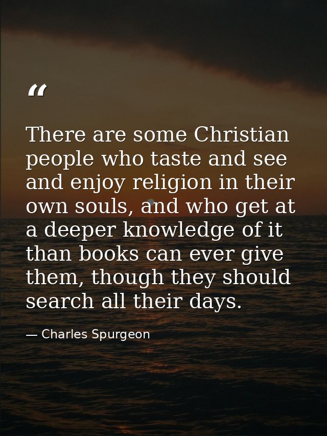 There are some Christian people who taste and see and enjoy religion in their own souls, and who get at a deeper knowled — Charles Spurgeon