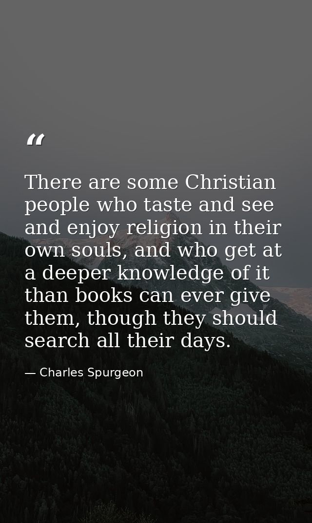 There are some Christian people who taste and see and enjoy religion in their own souls, and who get at a deeper knowled — Charles Spurgeon