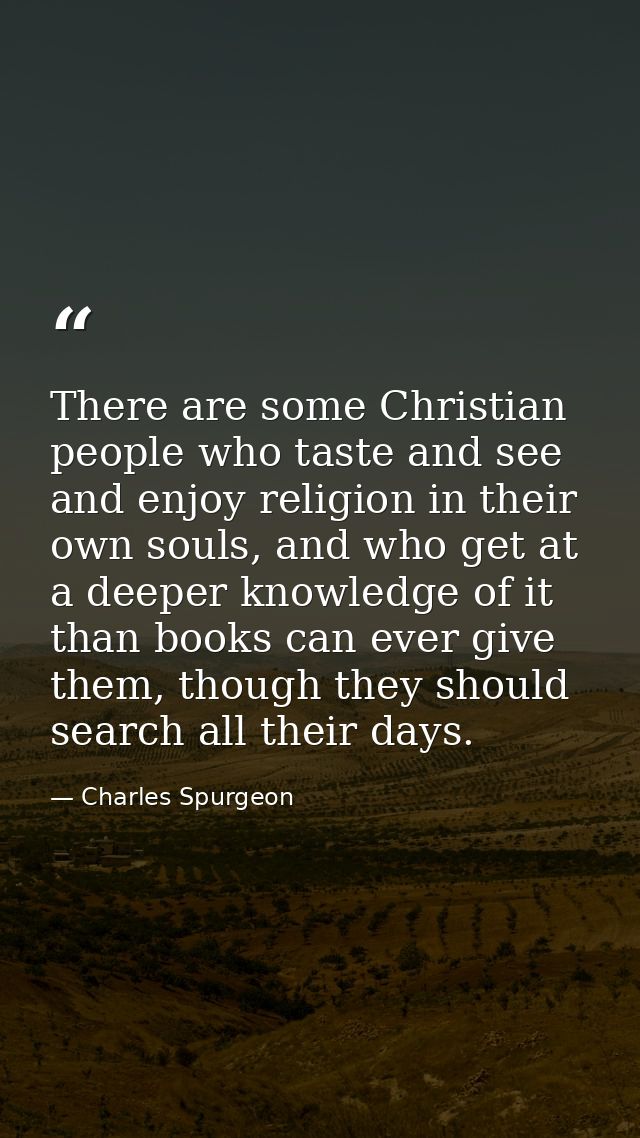 There are some Christian people who taste and see and enjoy religion in their own souls, and who get at a deeper knowled — Charles Spurgeon