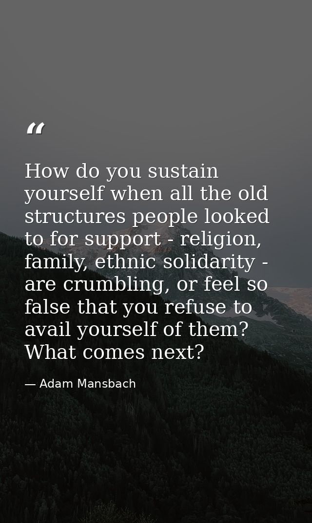 How do you sustain yourself when all the old structures people looked to for support - religion, family, ethnic solidari — Adam Mansbach