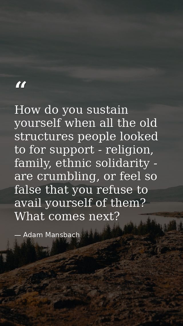 How do you sustain yourself when all the old structures people looked to for support - religion, family, ethnic solidari — Adam Mansbach