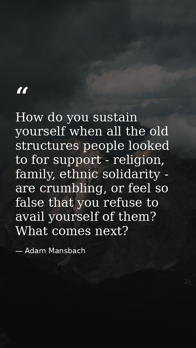 How do you sustain yourself when all the old structures people looked to for support - religion, family, ethnic solidari — Adam Mansbach