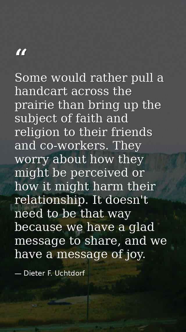 Some would rather pull a handcart across the prairie than bring up the subject of faith and religion to their friends an — Dieter F. Uchtdorf